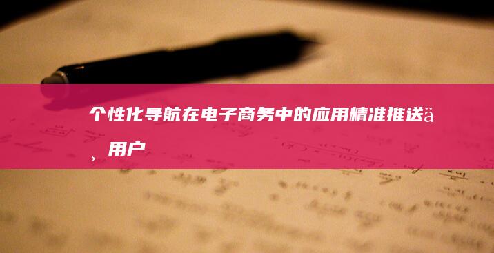 个性化导航在电子商务中的应用：精准推送与用户体验提升 (我想要一款个性导航)