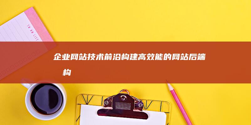 企业网站技术前沿：构建高效能的网站后端架构 (企业网站技术维护)