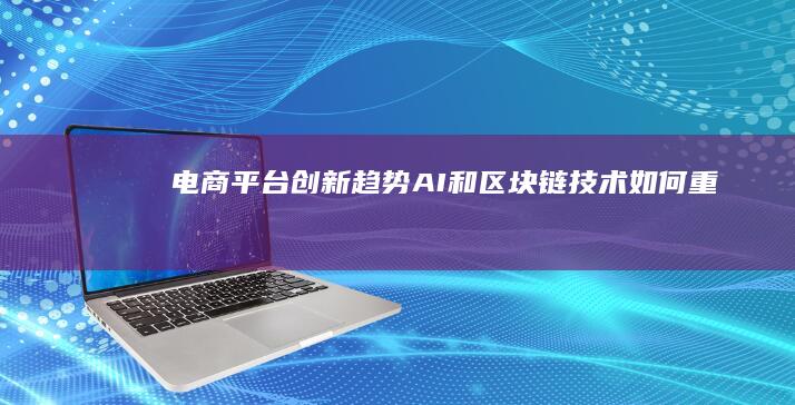 【电商平台创新趋势】：AI和区块链技术如何重塑购物体验 (电商平台创始人介绍)