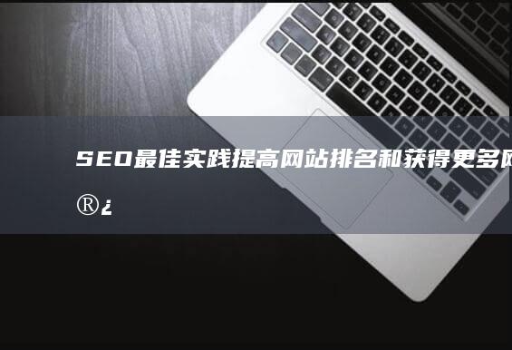 SEO最佳实践：提高网站排名和获得更多网站访问流量 (seo最佳实践)