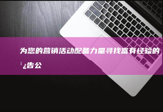 为您的营销活动配备力量：寻找富有经验的广告公司