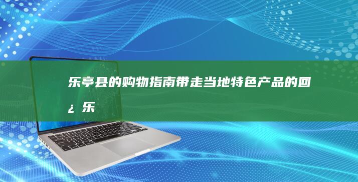 乐亭县的购物指南：带走当地特色产品的回忆 (乐亭县的购物广场在哪)