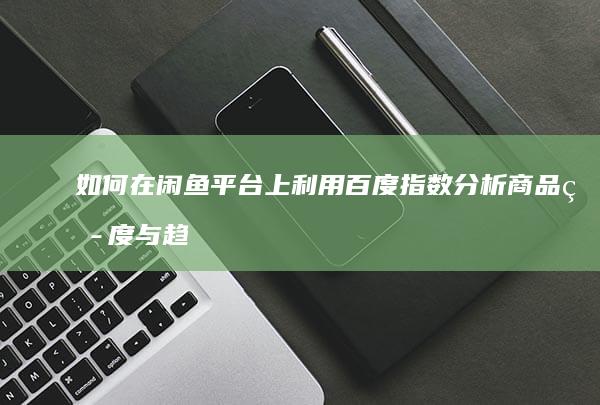 如何在闲鱼平台上利用百度指数分析商品热度与趋势