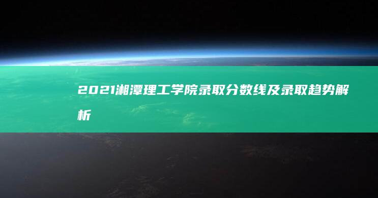 2021湘潭理工学院录取分数线及录取趋势解析